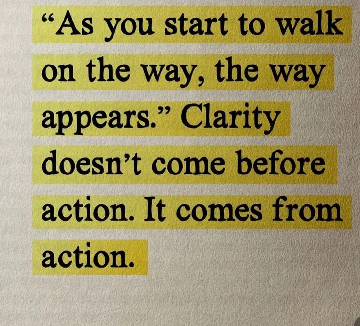 Quotation: 'As you start to walk on the way, the way appears' Clarity doesn't come before action. It comes from action.